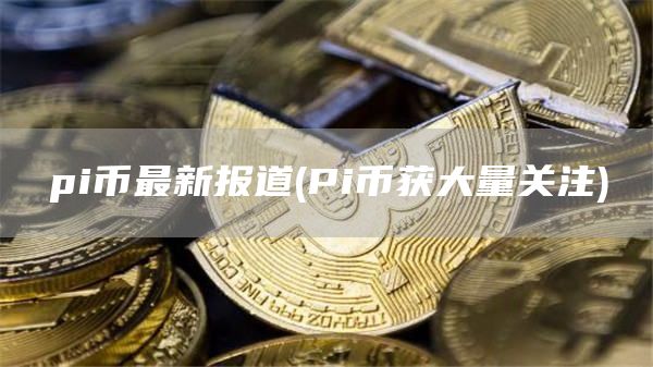 pi币最新报道 - Pi币获大量关注